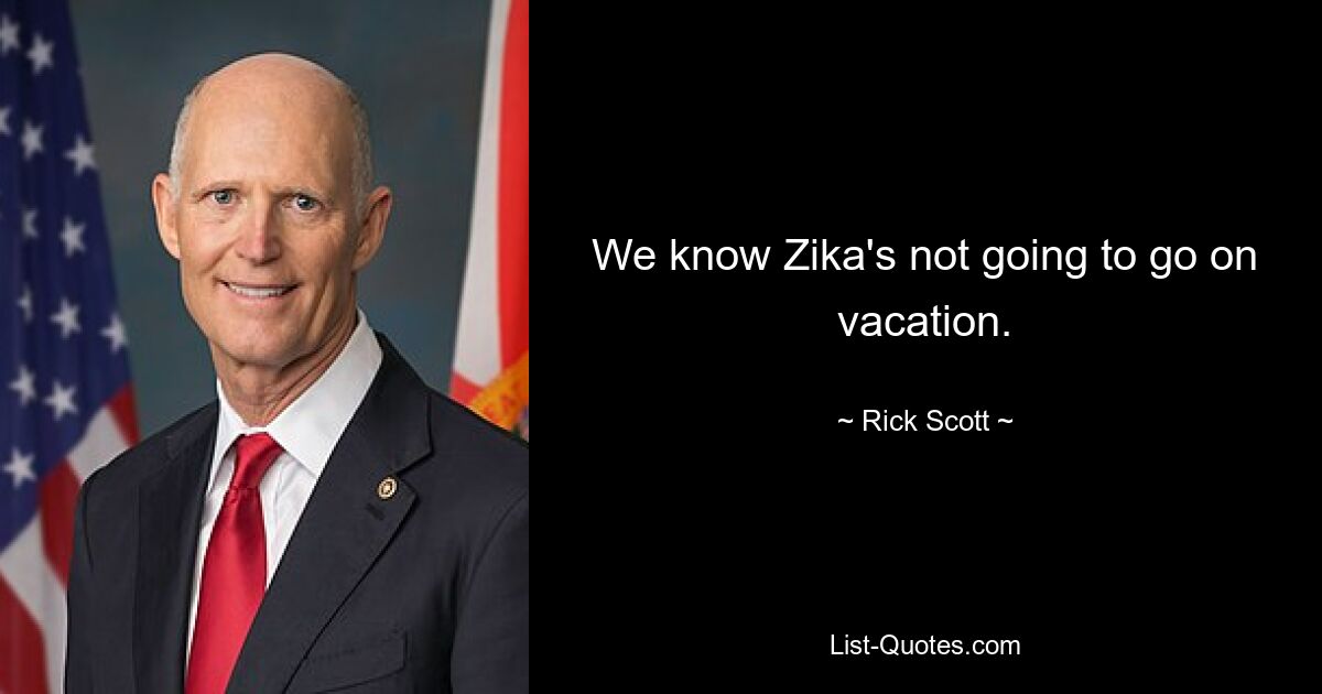 We know Zika's not going to go on vacation. — © Rick Scott