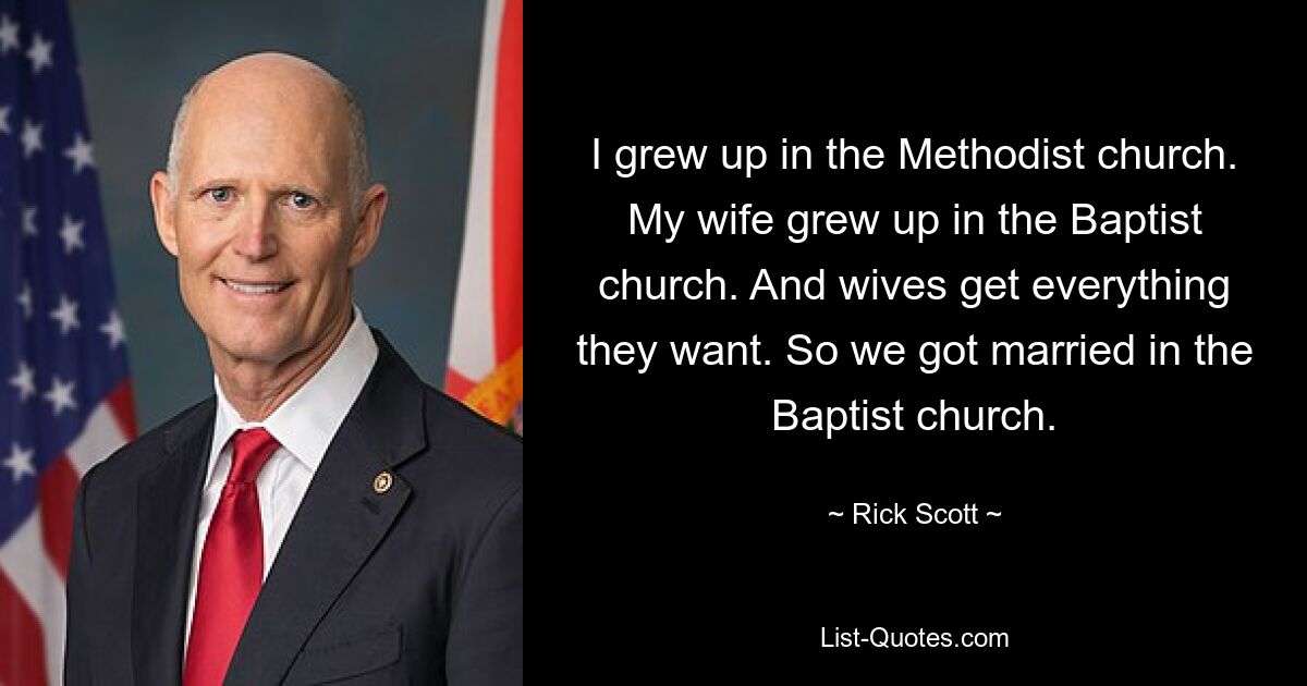 I grew up in the Methodist church. My wife grew up in the Baptist church. And wives get everything they want. So we got married in the Baptist church. — © Rick Scott