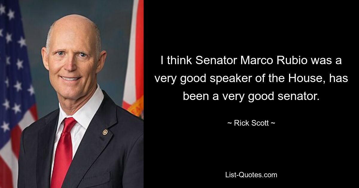 I think Senator Marco Rubio was a very good speaker of the House, has been a very good senator. — © Rick Scott