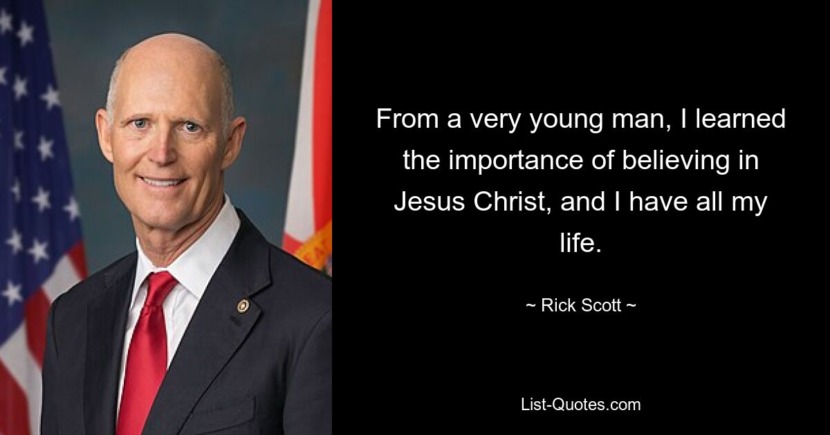 From a very young man, I learned the importance of believing in Jesus Christ, and I have all my life. — © Rick Scott