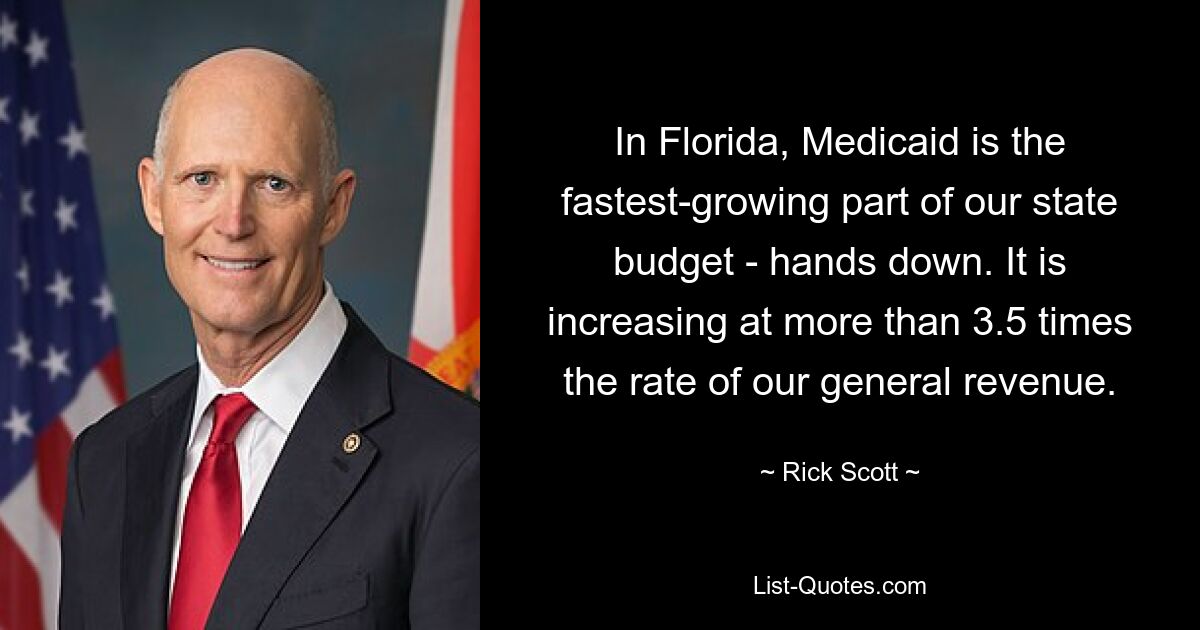 In Florida, Medicaid is the fastest-growing part of our state budget - hands down. It is increasing at more than 3.5 times the rate of our general revenue. — © Rick Scott