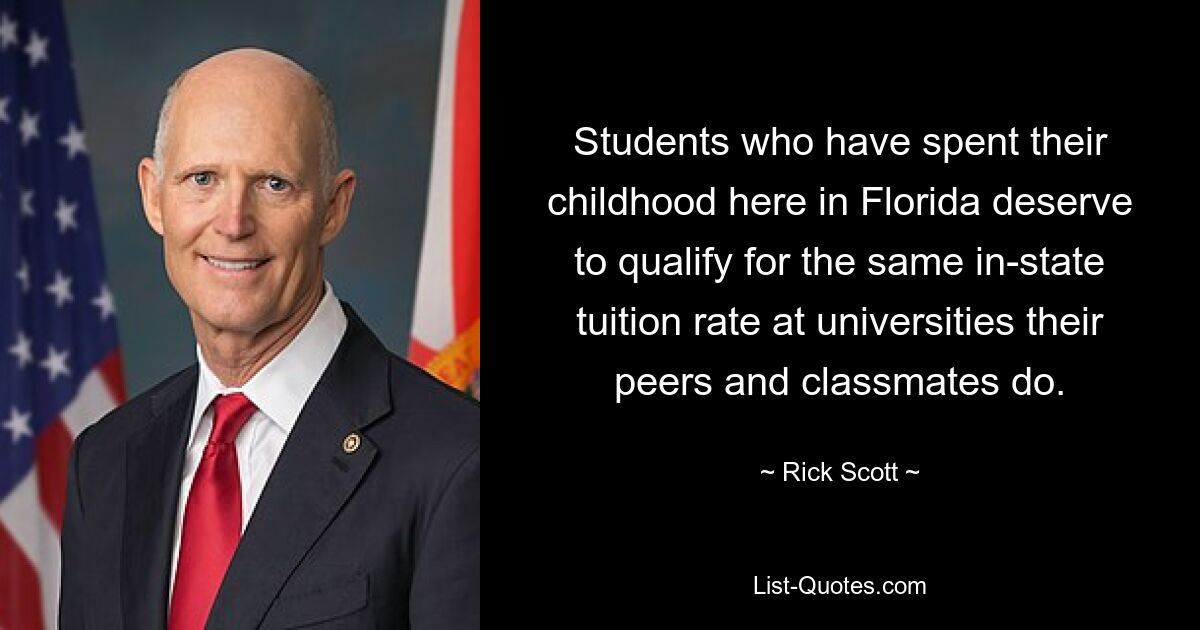 Students who have spent their childhood here in Florida deserve to qualify for the same in-state tuition rate at universities their peers and classmates do. — © Rick Scott