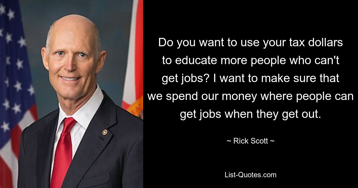 Do you want to use your tax dollars to educate more people who can't get jobs? I want to make sure that we spend our money where people can get jobs when they get out. — © Rick Scott