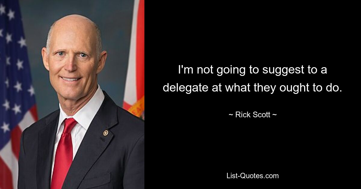 I'm not going to suggest to a delegate at what they ought to do. — © Rick Scott