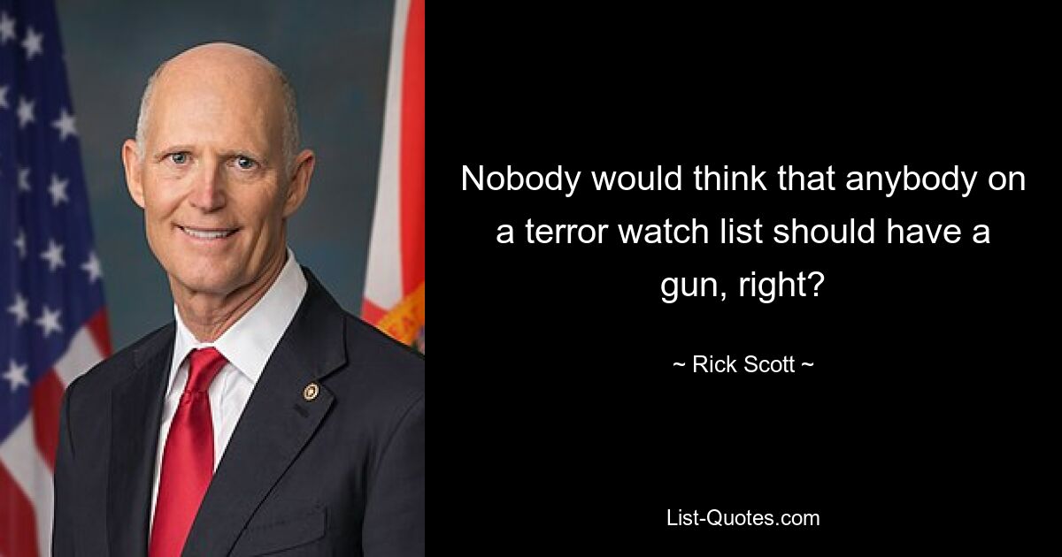 Nobody would think that anybody on a terror watch list should have a gun, right? — © Rick Scott