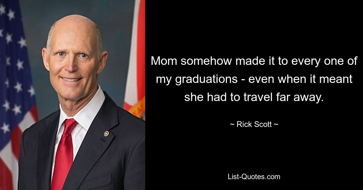 Mom somehow made it to every one of my graduations - even when it meant she had to travel far away. — © Rick Scott