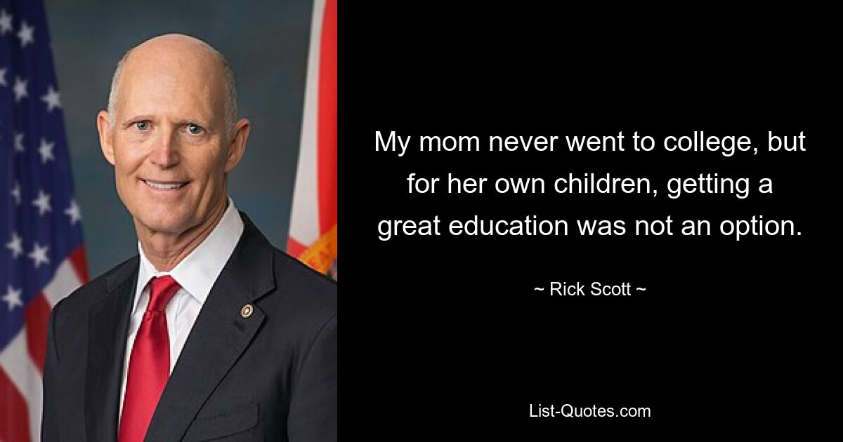 My mom never went to college, but for her own children, getting a great education was not an option. — © Rick Scott