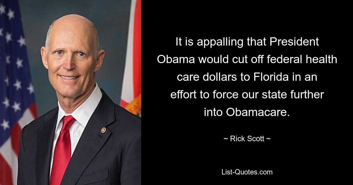 It is appalling that President Obama would cut off federal health care dollars to Florida in an effort to force our state further into Obamacare. — © Rick Scott