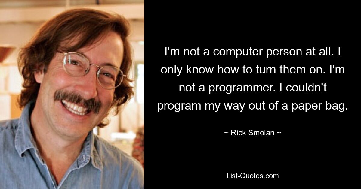 Я вообще не компьютерщик. Я знаю только, как их включить. Я не программист. Я не мог запрограммировать выход из бумажного пакета. — © Рик Смолан 