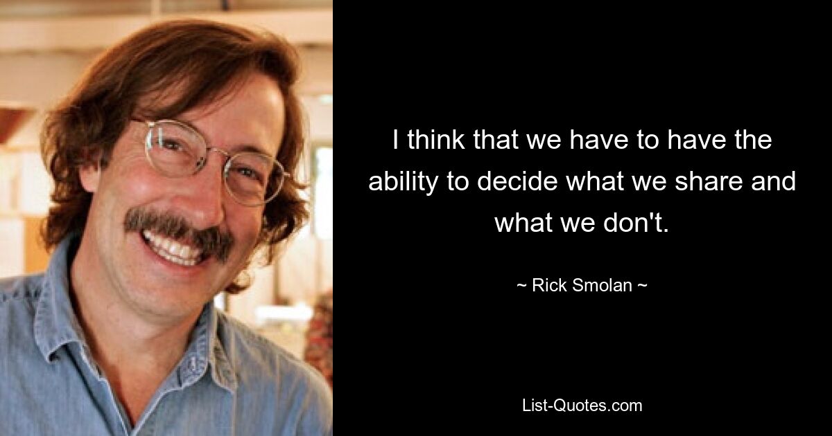 I think that we have to have the ability to decide what we share and what we don't. — © Rick Smolan