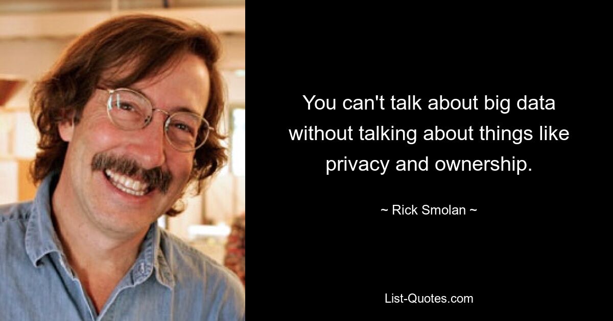 You can't talk about big data without talking about things like privacy and ownership. — © Rick Smolan