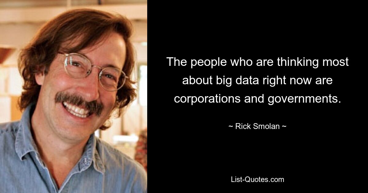 The people who are thinking most about big data right now are corporations and governments. — © Rick Smolan