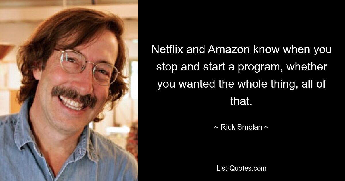 Netflix and Amazon know when you stop and start a program, whether you wanted the whole thing, all of that. — © Rick Smolan