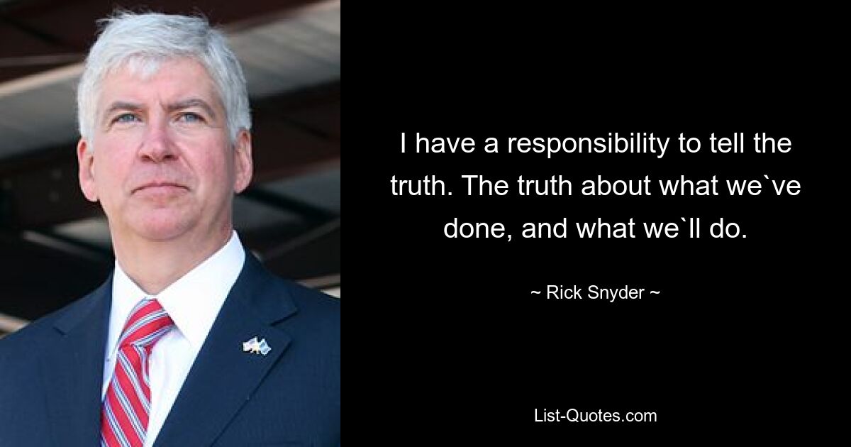 I have a responsibility to tell the truth. The truth about what we`ve done, and what we`ll do. — © Rick Snyder