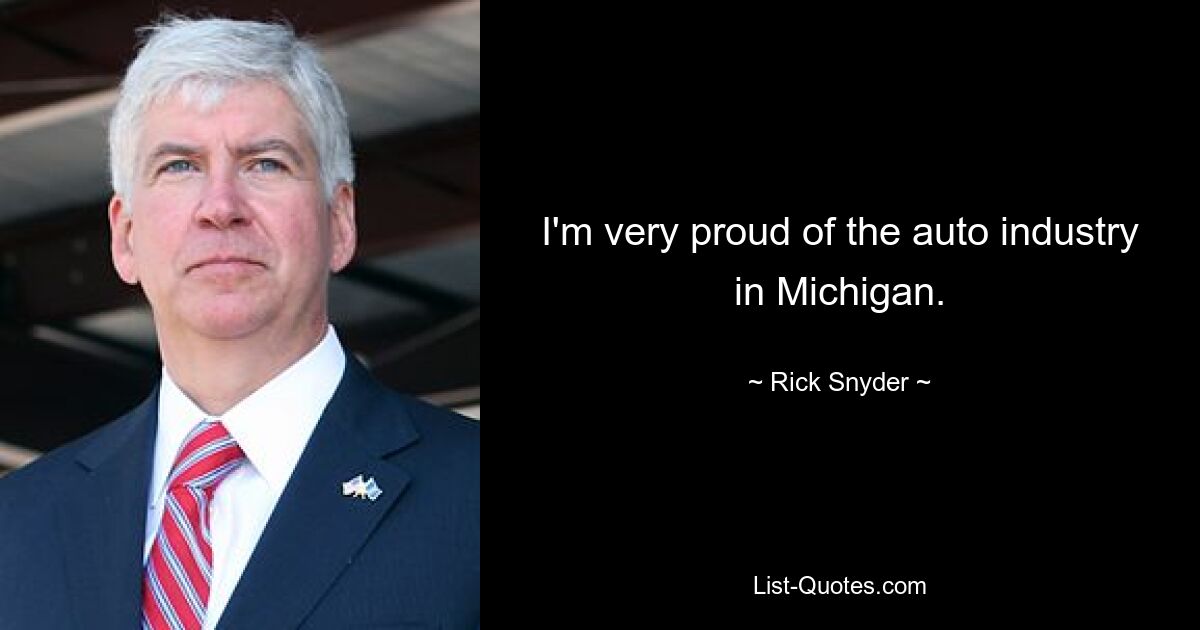 I'm very proud of the auto industry in Michigan. — © Rick Snyder