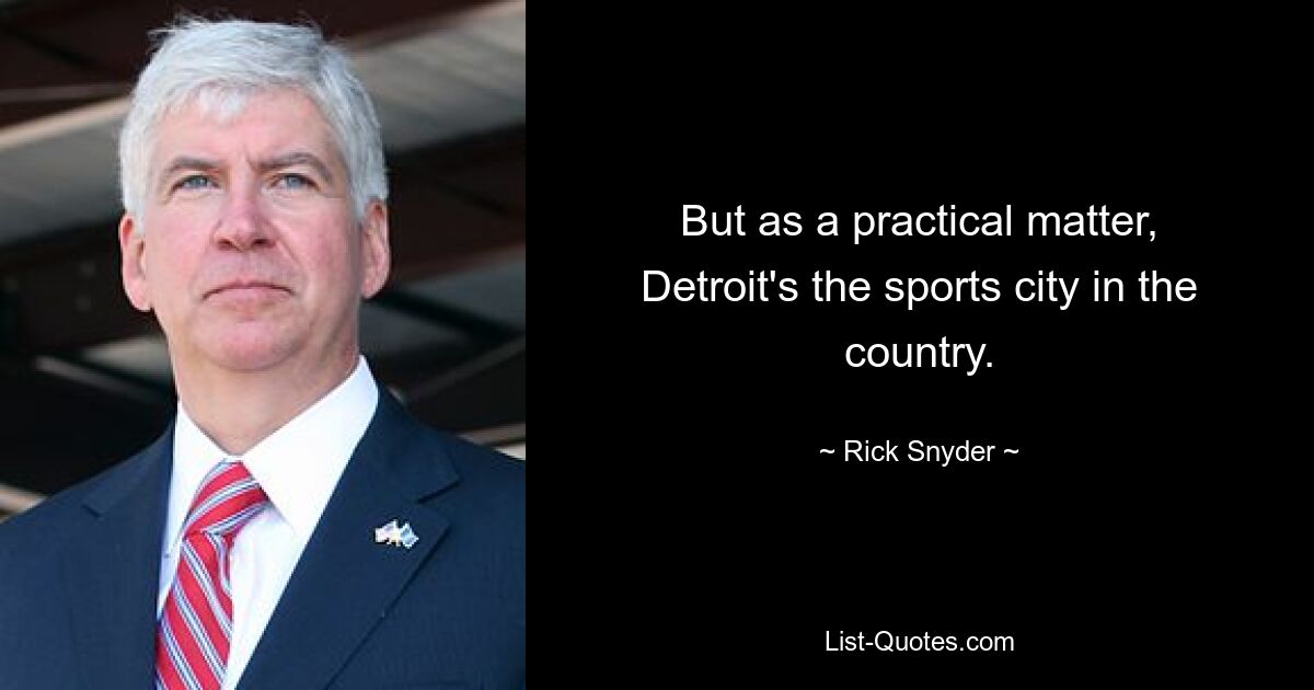 But as a practical matter, Detroit's the sports city in the country. — © Rick Snyder