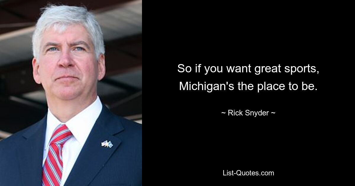 So if you want great sports, Michigan's the place to be. — © Rick Snyder