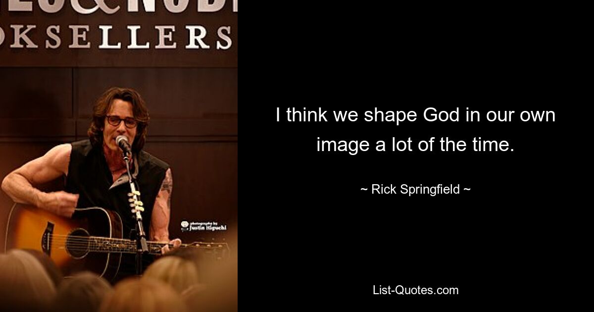 I think we shape God in our own image a lot of the time. — © Rick Springfield