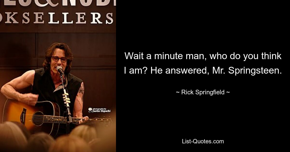 Wait a minute man, who do you think I am? He answered, Mr. Springsteen. — © Rick Springfield