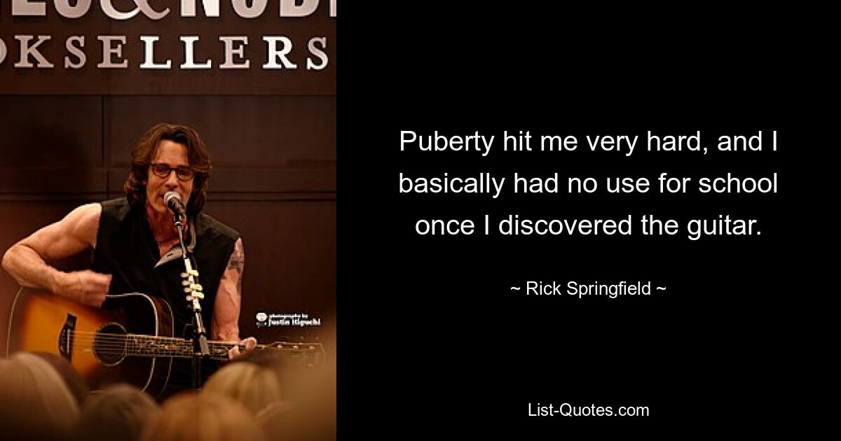 Puberty hit me very hard, and I basically had no use for school once I discovered the guitar. — © Rick Springfield