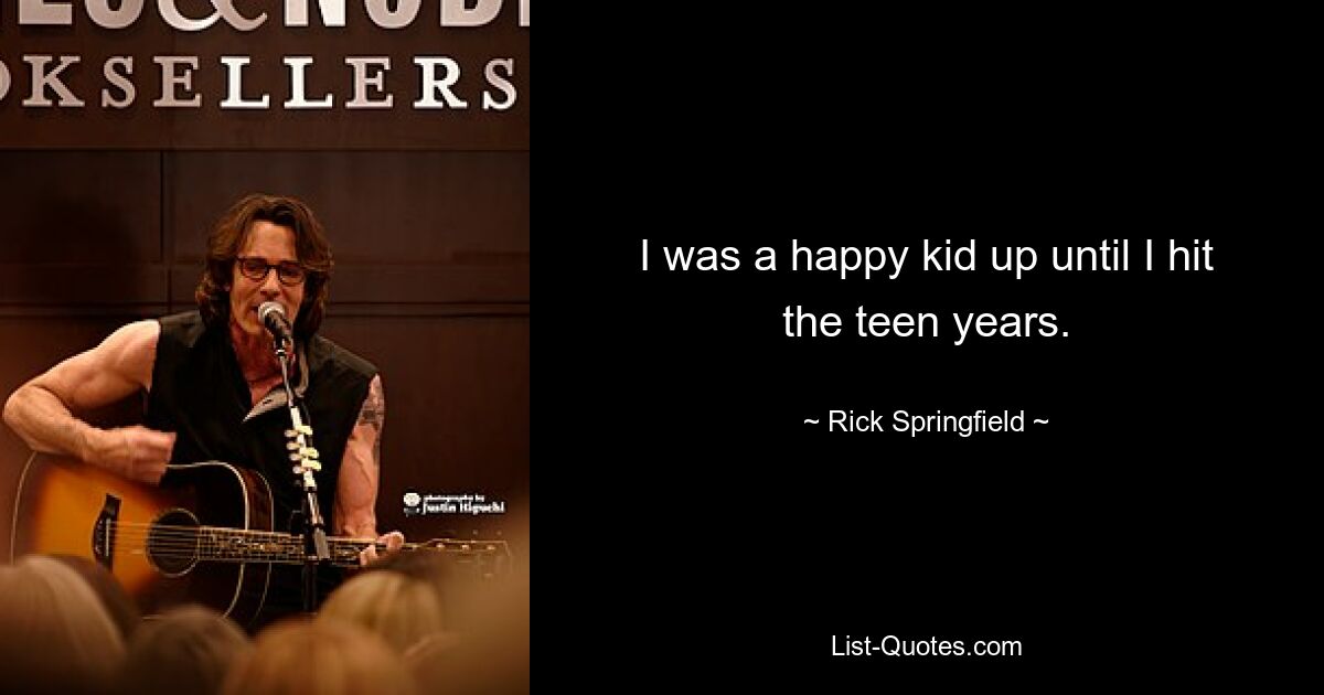 I was a happy kid up until I hit the teen years. — © Rick Springfield