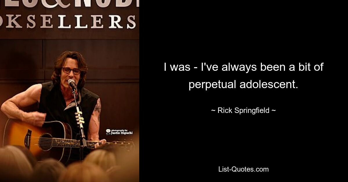 I was - I've always been a bit of perpetual adolescent. — © Rick Springfield