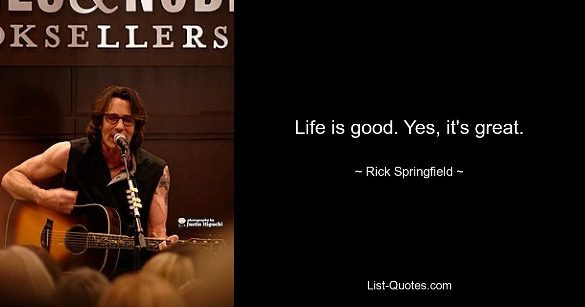 Life is good. Yes, it's great. — © Rick Springfield