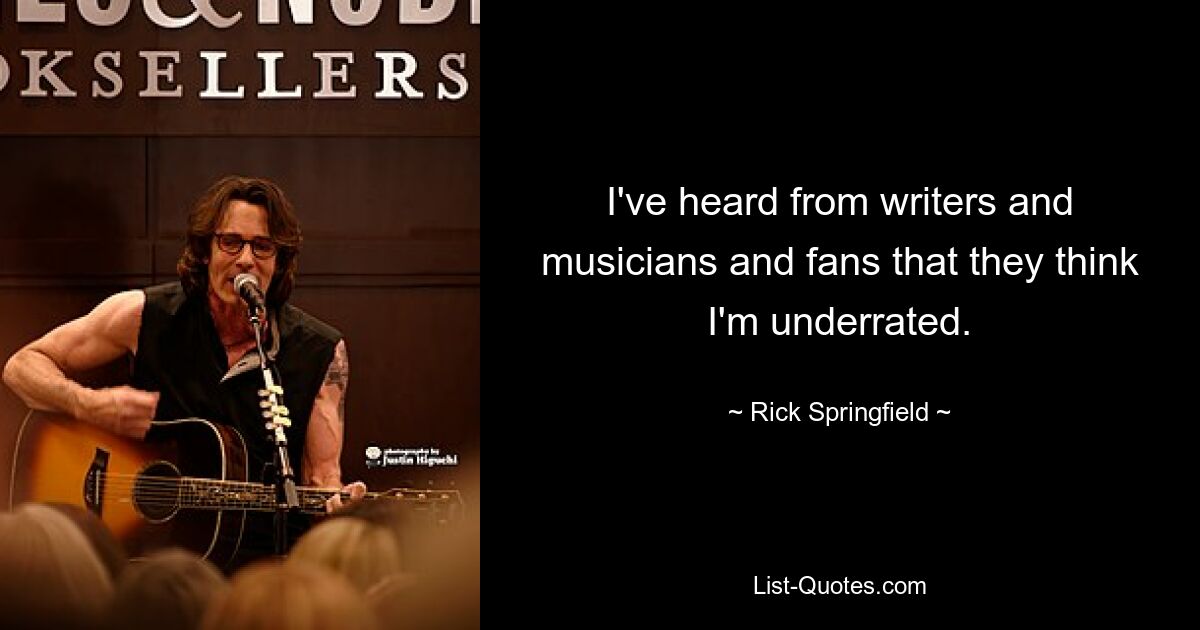 I've heard from writers and musicians and fans that they think I'm underrated. — © Rick Springfield