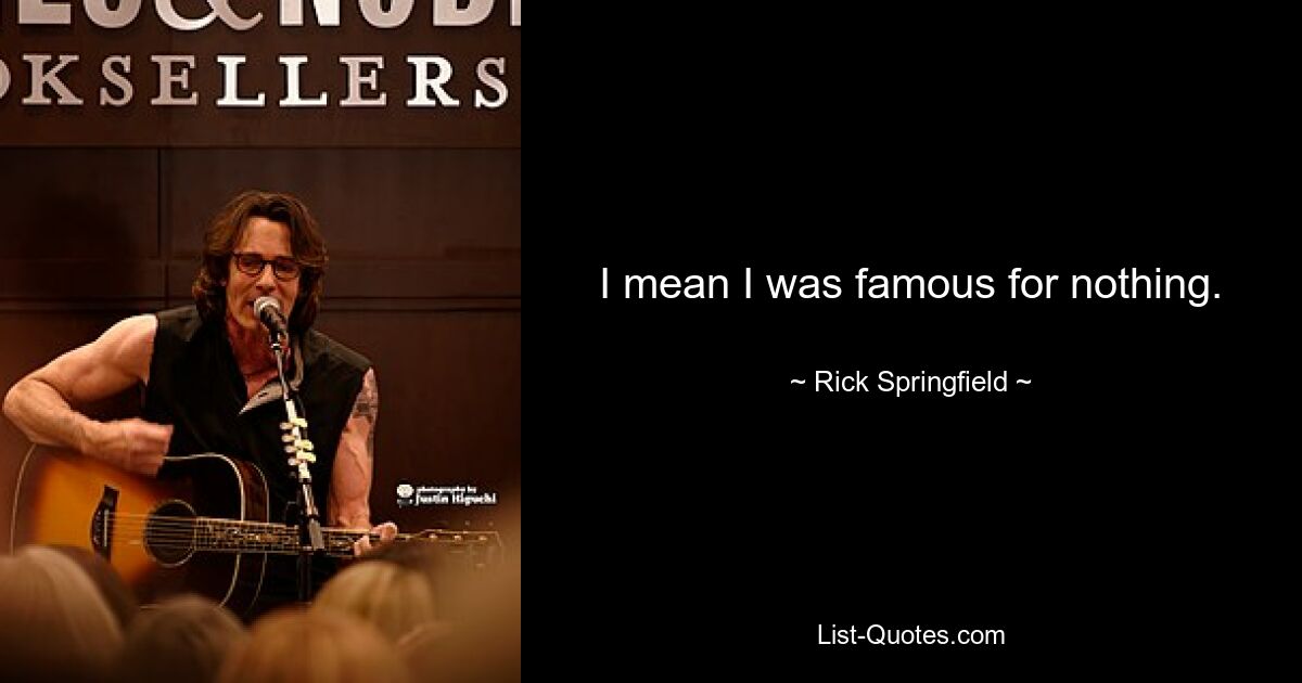 I mean I was famous for nothing. — © Rick Springfield