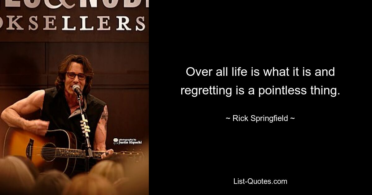 Over all life is what it is and regretting is a pointless thing. — © Rick Springfield