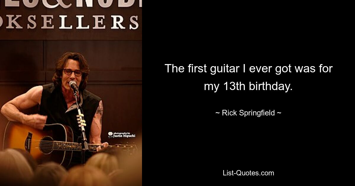 The first guitar I ever got was for my 13th birthday. — © Rick Springfield