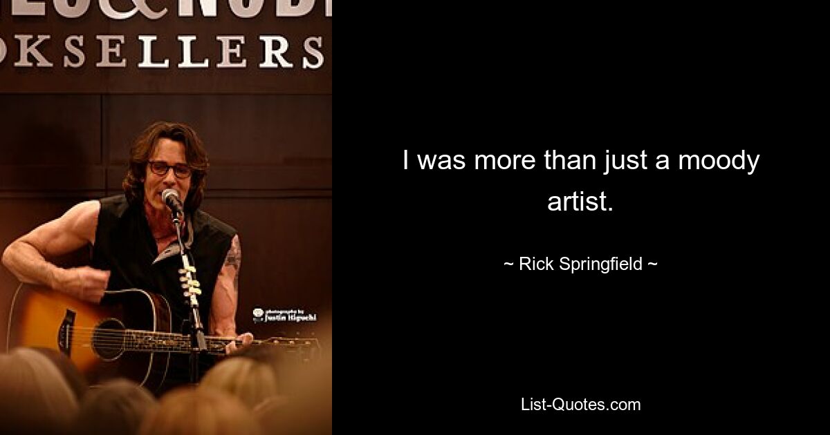 I was more than just a moody artist. — © Rick Springfield