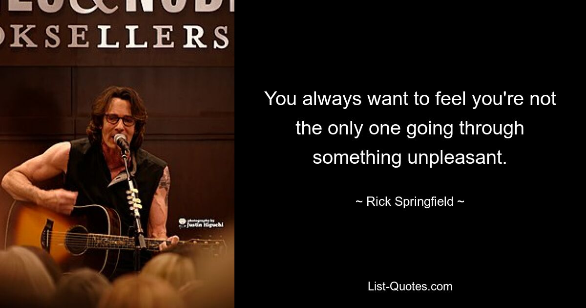 You always want to feel you're not the only one going through something unpleasant. — © Rick Springfield