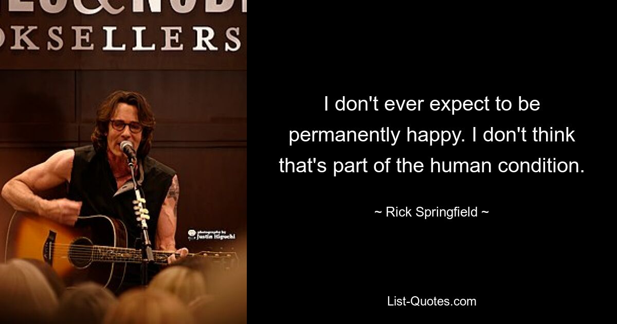 I don't ever expect to be permanently happy. I don't think that's part of the human condition. — © Rick Springfield