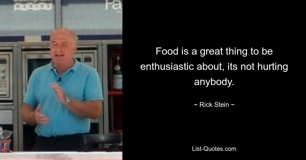 Food is a great thing to be enthusiastic about, its not hurting anybody. — © Rick Stein