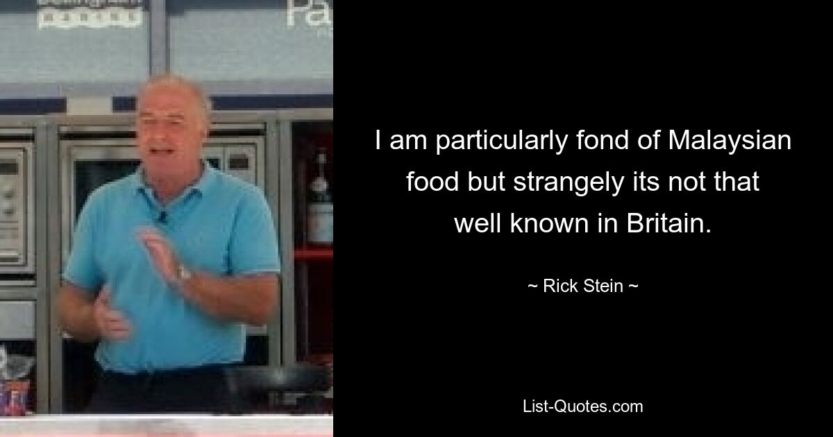 I am particularly fond of Malaysian food but strangely its not that well known in Britain. — © Rick Stein