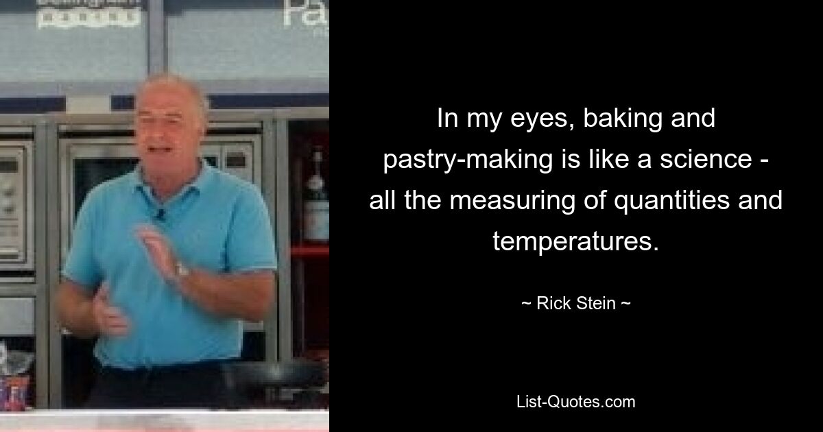 In my eyes, baking and pastry-making is like a science - all the measuring of quantities and temperatures. — © Rick Stein