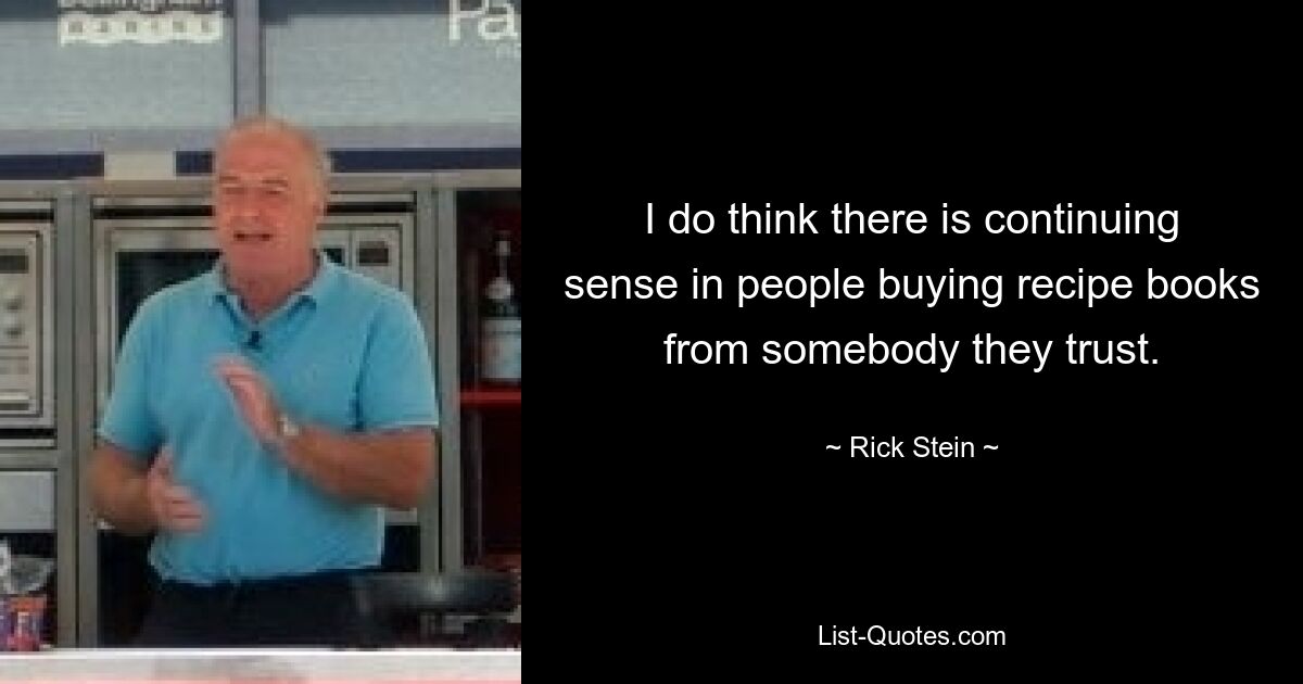 I do think there is continuing sense in people buying recipe books from somebody they trust. — © Rick Stein