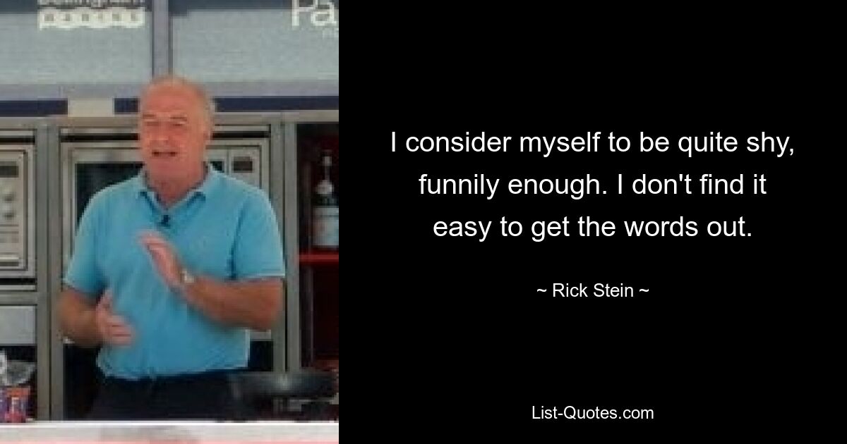 I consider myself to be quite shy, funnily enough. I don't find it easy to get the words out. — © Rick Stein