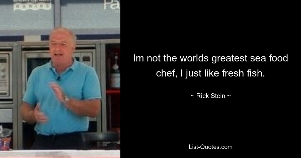 Im not the worlds greatest sea food chef, I just like fresh fish. — © Rick Stein