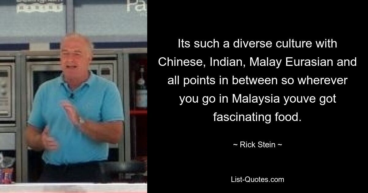 Its such a diverse culture with Chinese, Indian, Malay Eurasian and all points in between so wherever you go in Malaysia youve got fascinating food. — © Rick Stein