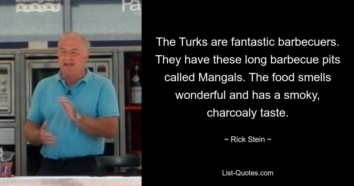 The Turks are fantastic barbecuers. They have these long barbecue pits called Mangals. The food smells wonderful and has a smoky, charcoaly taste. — © Rick Stein