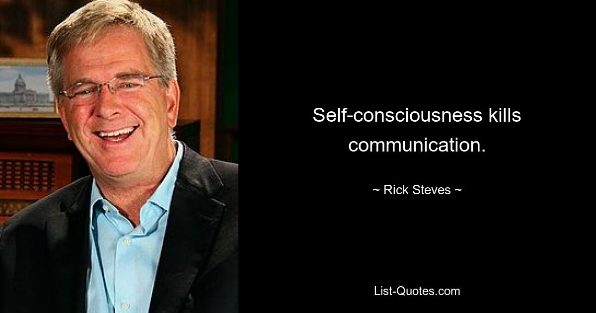 Self-consciousness kills communication. — © Rick Steves