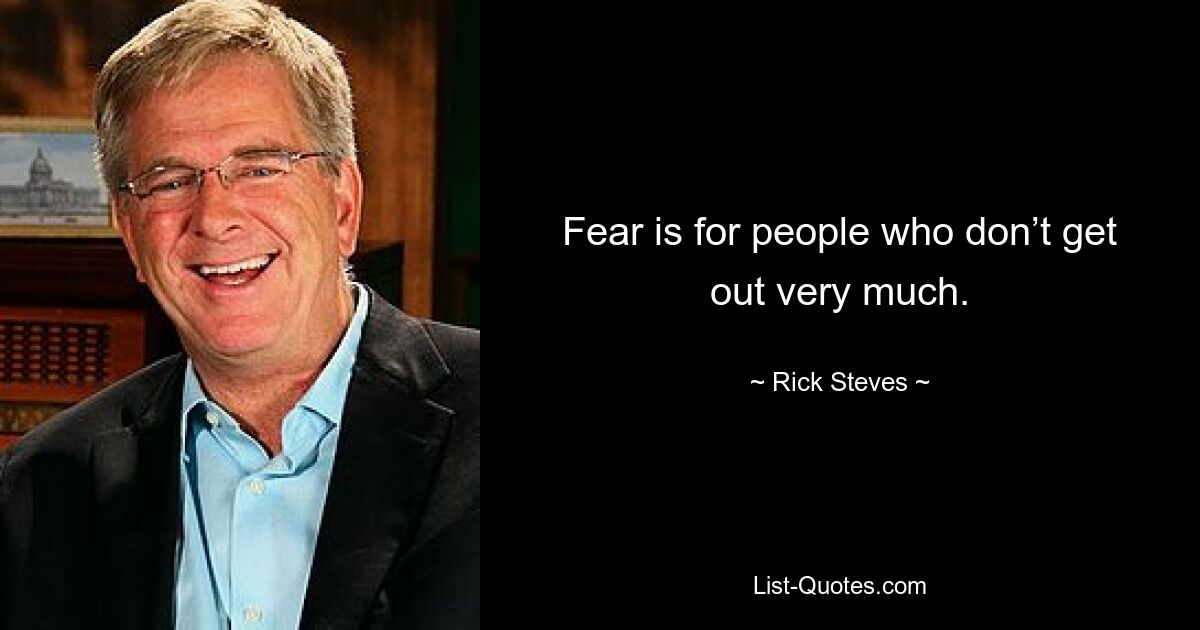 Fear is for people who don’t get out very much. — © Rick Steves