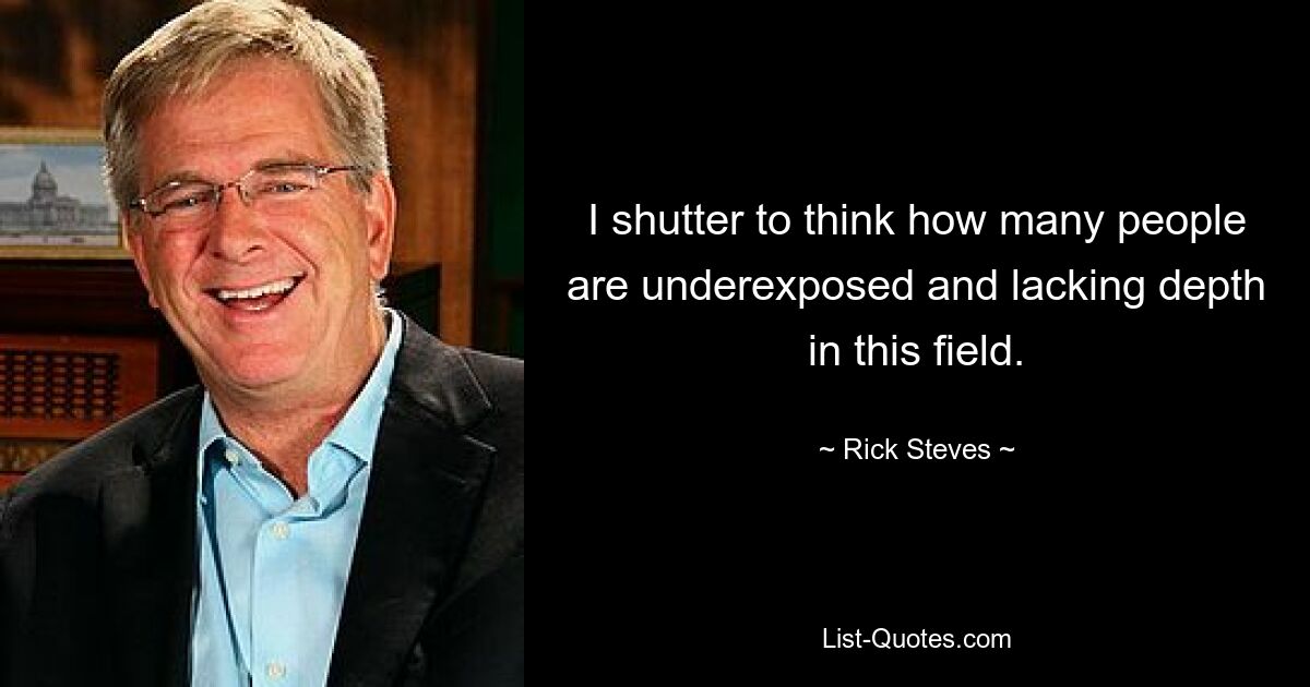 I shutter to think how many people are underexposed and lacking depth in this field. — © Rick Steves