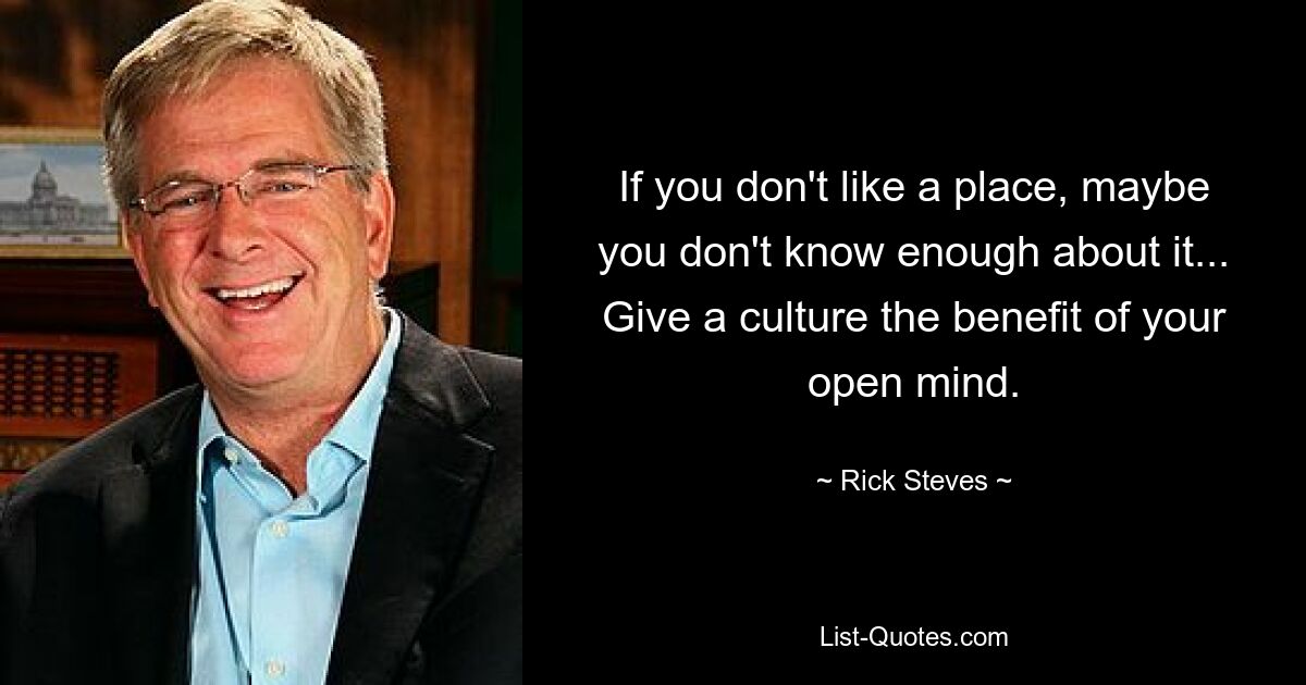 If you don't like a place, maybe you don't know enough about it... Give a culture the benefit of your open mind. — © Rick Steves