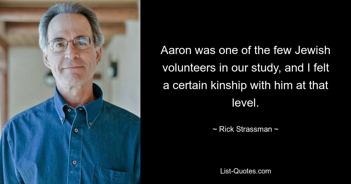 Aaron was one of the few Jewish volunteers in our study, and I felt a certain kinship with him at that level. — © Rick Strassman