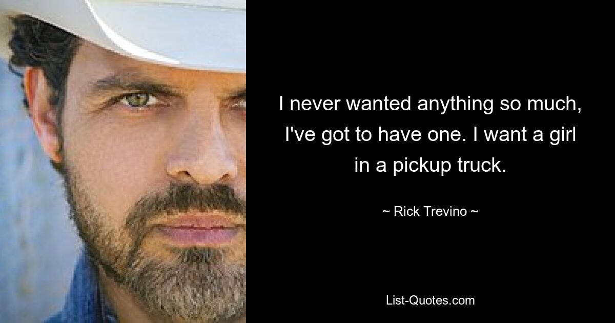 I never wanted anything so much, I've got to have one. I want a girl in a pickup truck. — © Rick Trevino