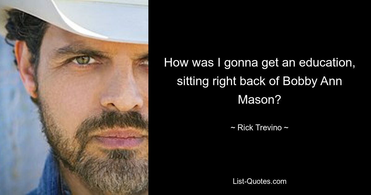 How was I gonna get an education, sitting right back of Bobby Ann Mason? — © Rick Trevino