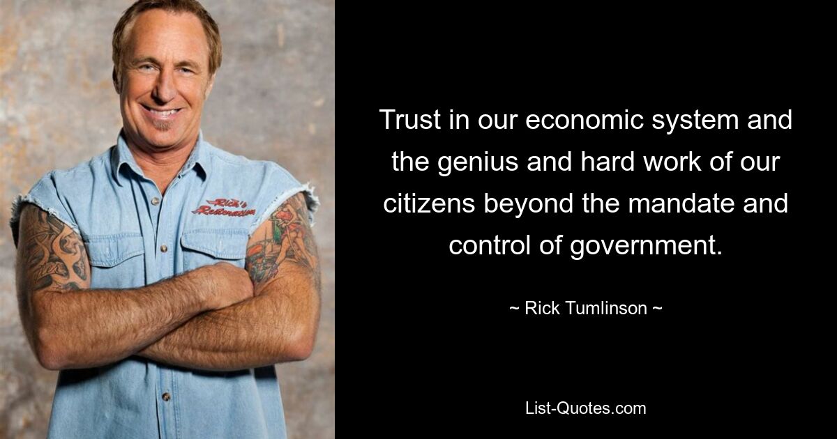 Trust in our economic system and the genius and hard work of our citizens beyond the mandate and control of government. — © Rick Tumlinson